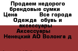 Продаем недорого брендовые сумки  › Цена ­ 3 500 - Все города Одежда, обувь и аксессуары » Аксессуары   . Ненецкий АО,Волонга д.